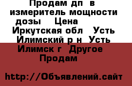 Продам дп-5в, измеритель мощности дозы  › Цена ­ 3 000 - Иркутская обл., Усть-Илимский р-н, Усть-Илимск г. Другое » Продам   